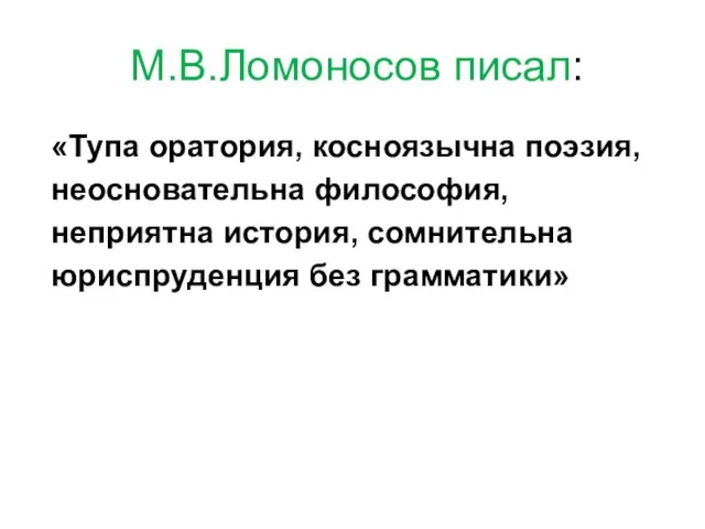 М.В.Ломоносов писал: «Тупа оратория, косноязычна поэзия, неосновательна философия, неприятна история, сомнительна юриспруденция без грамматики»