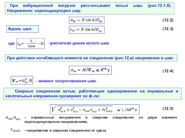 При вибрационной нагрузке рассчитывают косые швы (рис.12.1,б). Напряжения: перпендикулярно шву: (12.2)