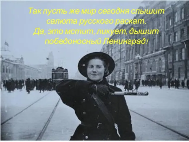 Так пусть же мир сегодня слышит салюта русского раскат. Да, это мстит, ликует, дышит победоносный Ленинград!