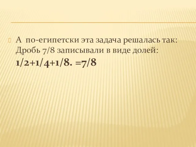 А по-египетски эта задача решалась так: Дробь 7/8 записывали в виде долей: 1/2+1/4+1/8. =7/8