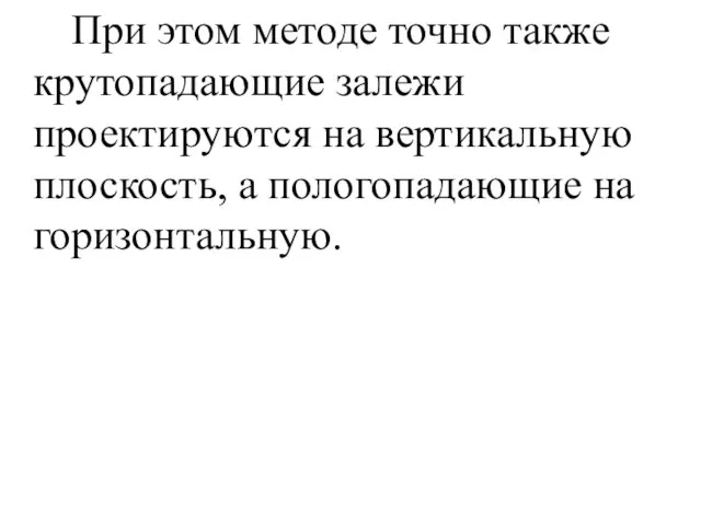 При этом методе точно также крутопадающие залежи проектируются на вертикальную плоскость, а пологопадающие на горизонтальную.