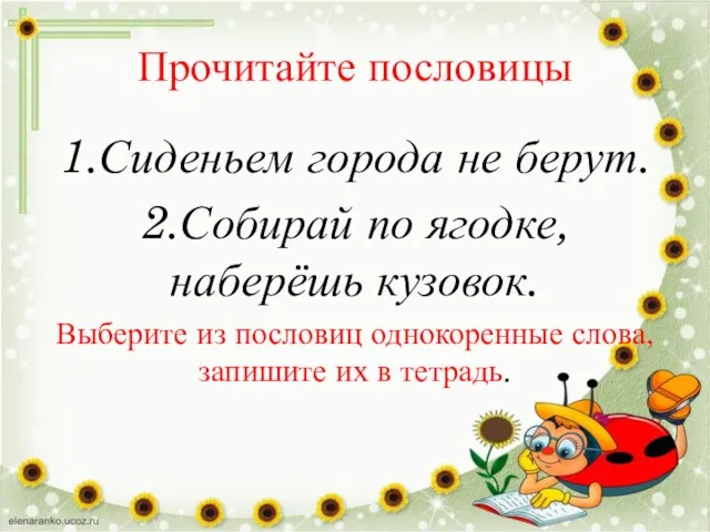 Прочитайте пословицы 1.Сиденьем города не берут. 2.Собирай по ягодке, наберёшь кузовок.