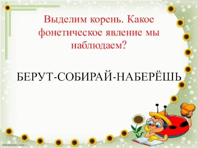 Выделим корень. Какое фонетическое явление мы наблюдаем? БЕРУТ-СОБИРАЙ-НАБЕРЁШЬ