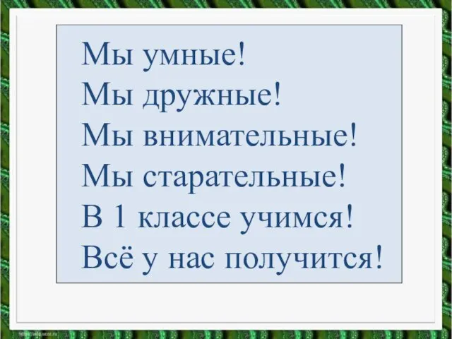 Мы умные! Мы дружные! Мы внимательные! Мы старательные! В 1 классе учимся! Всё у нас получится!