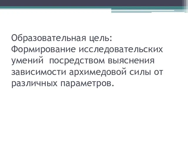 Образовательная цель: Формирование исследовательских умений посредством выяснения зависимости архимедовой силы от различных параметров.