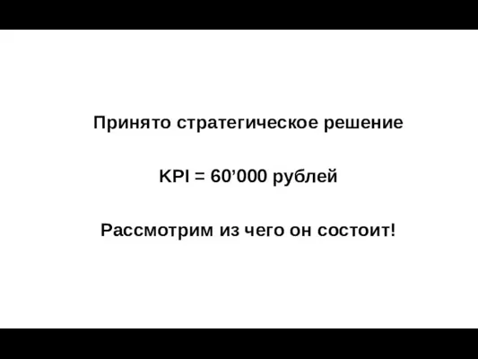 Принято стратегическое решение KPI = 60’000 рублей Рассмотрим из чего он состоит!