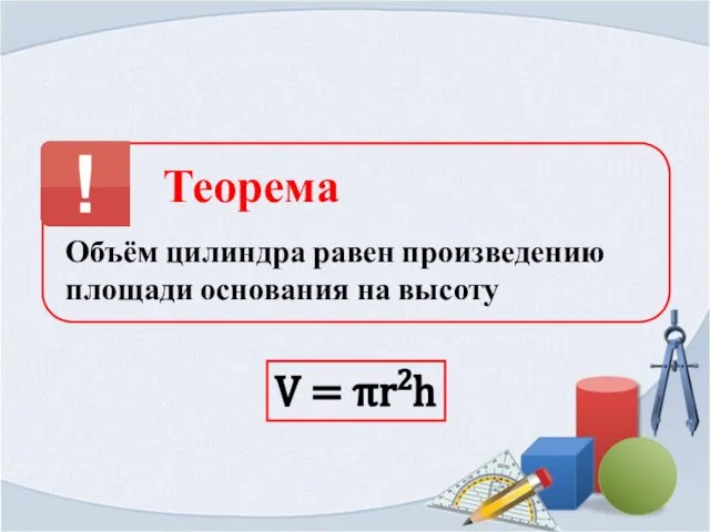 Теорема Объём цилиндра равен произведению площади основания на высоту V = πr2h