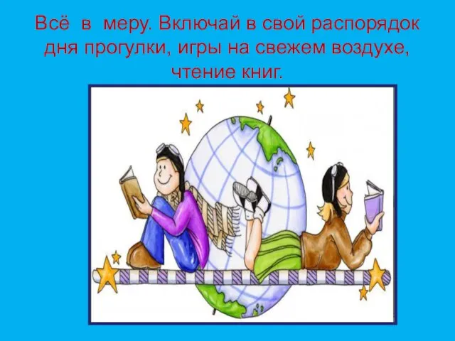 Всё в меру. Включай в свой распорядок дня прогулки, игры на свежем воздухе, чтение книг.