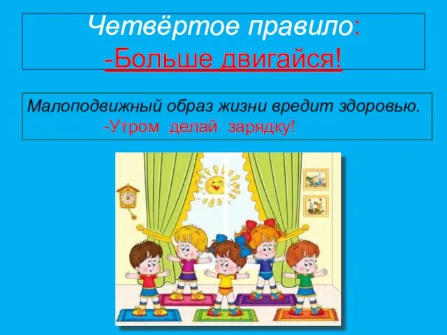 Четвёртое правило: -Больше двигайся! Малоподвижный образ жизни вредит здоровью. -Утром делай зарядку!