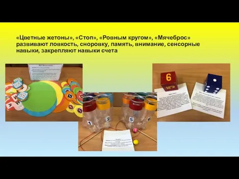 «Цветные жетоны», «Стоп», «Ровным кругом», «Мячеброс» развивают ловкость, сноровку, память, внимание, сенсорные навыки, закрепляют навыки счета