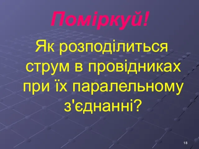 Поміркуй! Як розподілиться струм в провідниках при їх паралельному з'єднанні?