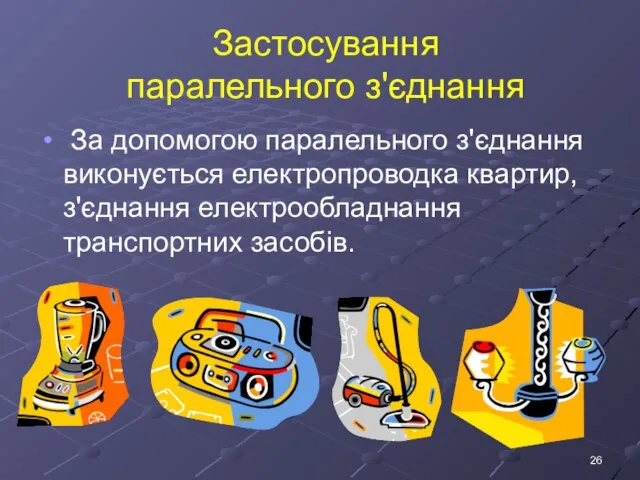 Застосування паралельного з'єднання За допомогою паралельного з'єднання виконується електропроводка квартир, з'єднання електрообладнання транспортних засобів.