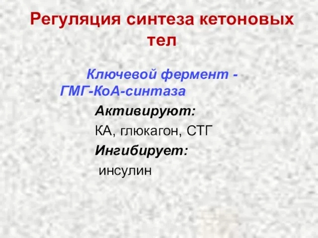 Регуляция синтеза кетоновых тел Ключевой фермент - ГМГ-КоА-синтаза Активируют: КА, глюкагон, СТГ Ингибирует: инсулин