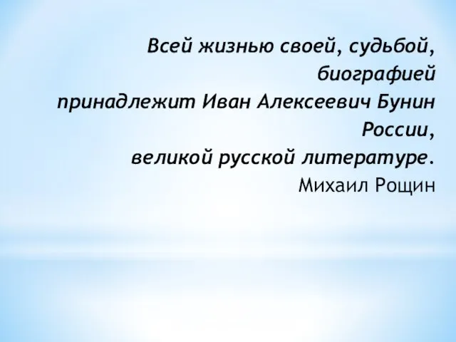 Всей жизнью своей, судьбой, биографией принадлежит Иван Алексеевич Бунин России, великой русской литературе. Михаил Рощин