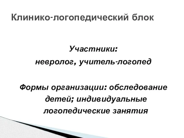 Участники: невролог, учитель-логопед Формы организации: обследование детей; индивидуальные логопедические занятия Клинико-логопедический блок