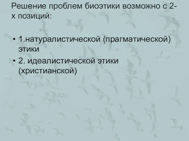 Решение проблем биоэтики возможно с 2-х позиций: 1.натуралистической (прагматической) этики 2. идеалистической этики (христианской)