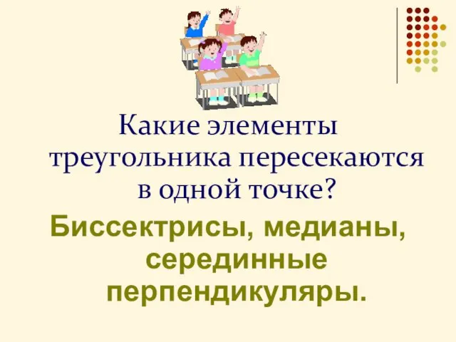 Какие элементы треугольника пересекаются в одной точке? Биссектрисы, медианы, серединные перпендикуляры.