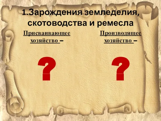 1.Зарождения земледелия, скотоводства и ремесла Присваивающее хозяйство – ? Производящее хозяйство – ?