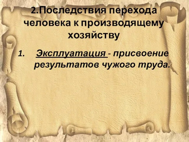 2.Последствия перехода человека к производящему хозяйству Эксплуатация - присвоение результатов чужого труда.