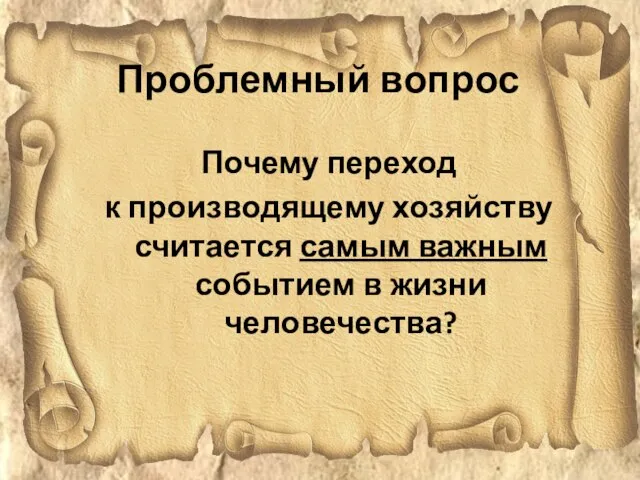 Проблемный вопрос Почему переход к производящему хозяйству считается самым важным событием в жизни человечества?