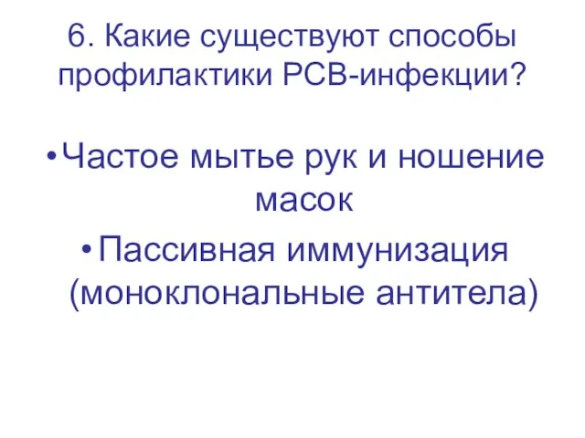 6. Какие существуют способы профилактики РСВ-инфекции? Частое мытье рук и ношение масок Пассивная иммунизация (моноклональные антитела)