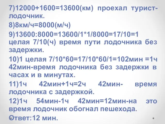 7)12000+1600=13600(км) проехал турист-лодочник. 8)8км/ч=8000(м/ч) 9)13600:8000=13600/1*1/8000=17/10=1 целая 7/10(ч) время пути лодочника без