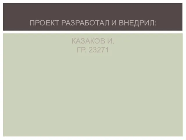 ПРОЕКТ РАЗРАБОТАЛ И ВНЕДРИЛ: КАЗАКОВ И. ГР. 23271