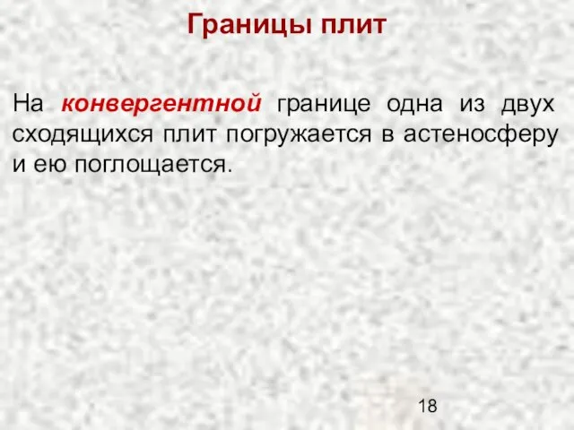 Границы плит На конвергентной границе одна из двух сходящихся плит погружается в астеносферу и ею поглощается.