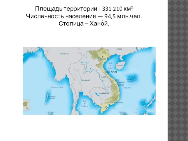 Площадь территории - 331 210 км² Численность населения — 94,5 млн.чел. Столица – Хано́й.