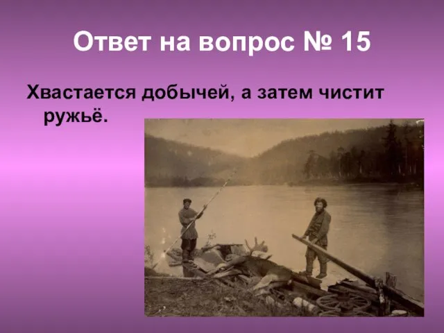 Ответ на вопрос № 15 Хвастается добычей, а затем чистит ружьё.