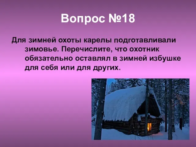 Вопрос №18 Для зимней охоты карелы подготавливали зимовье. Перечислите, что охотник