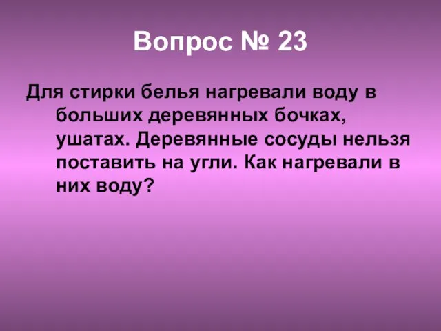 Вопрос № 23 Для стирки белья нагревали воду в больших деревянных