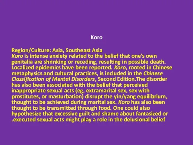 Koro Region/Culture: Asia, Southeast Asia Koro is intense anxiety related to