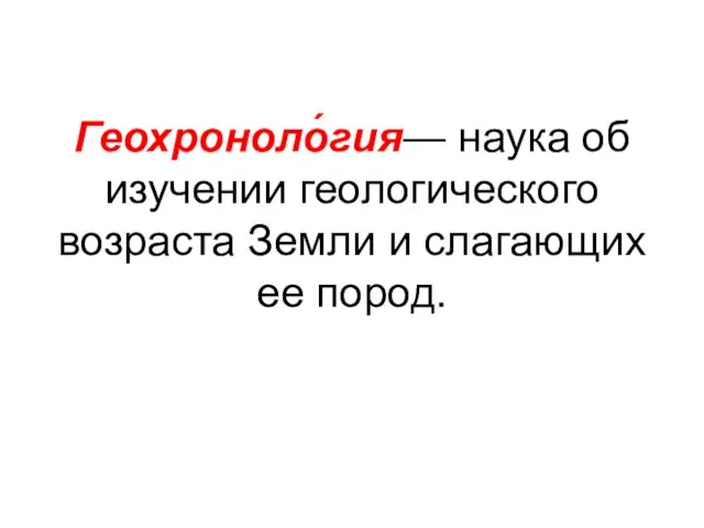 Геохроноло́гия— наука об изучении геологического возраста Земли и слагающих ее пород.