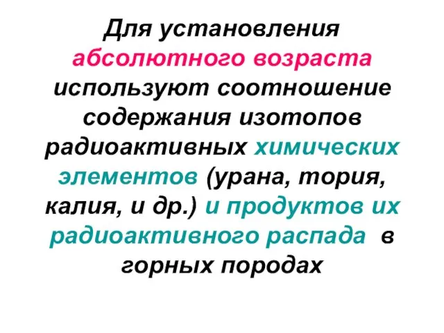 Для установления абсолютного возраста используют соотношение содержания изотопов радиоактивных химических элементов