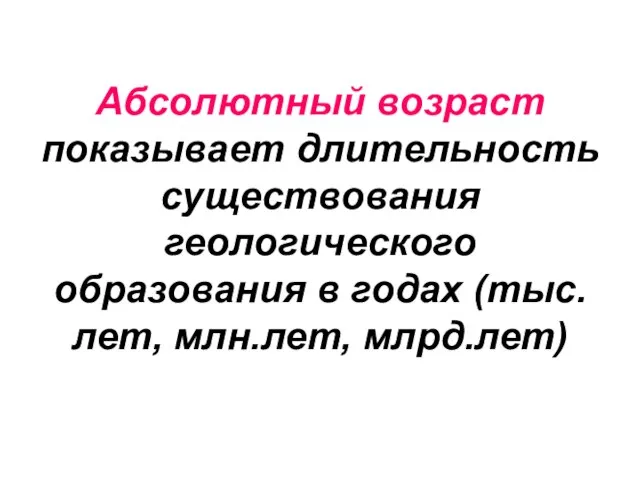 Абсолютный возраст показывает длительность существования геологического образования в годах (тыс.лет, млн.лет, млрд.лет)