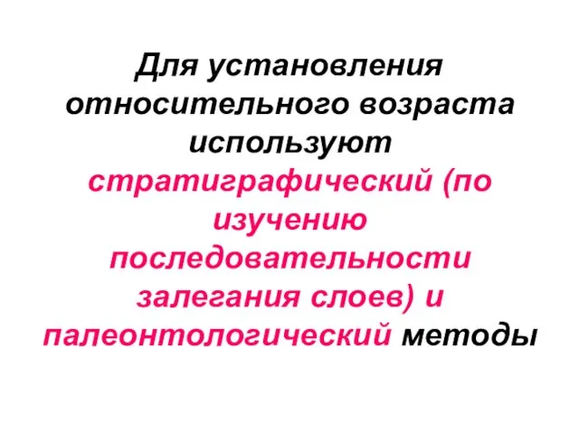 Для установления относительного возраста используют стратиграфический (по изучению последовательности залегания слоев) и палеонтологический методы