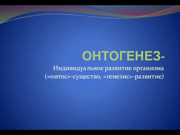 ОНТОГЕНЕЗ- Индивидуальное развитие организма («онтос»-существо, «генезис»-развитие)