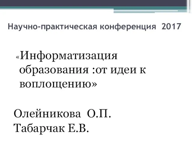 Научно-практическая конференция 2017 «Информатизация образования :от идеи к воплощению» Олейникова О.П. Табарчак Е.В.