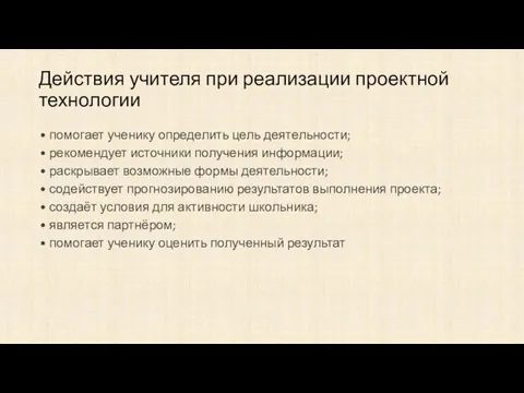 Действия учителя при реализации проектной технологии • помогает ученику определить цель