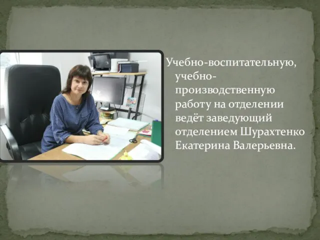 Учебно-воспитательную, учебно-производственную работу на отделении ведёт заведующий отделением Шурахтенко Екатерина Валерьевна.