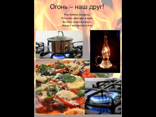 Огонь – наш друг! Мне бабуля говорила, Что огонь наш друг