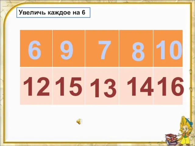 Увеличь каждое на 6 6 9 7 8 10 13 12 15 14 16