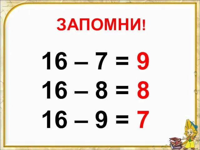 ЗАПОМНИ! 16 – 7 = 9 16 – 8 = 8 16 – 9 = 7