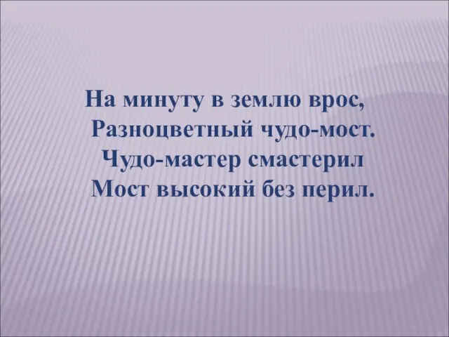 На минуту в землю врос, Разноцветный чудо-мост. Чудо-мастер смастерил Мост высокий без перил.