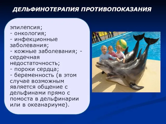 ДЕЛЬФИНОТЕРАПИЯ ПРОТИВОПОКАЗАНИЯ эпилепсия; - онкология; - инфекционные заболевания; - кожные заболевания;