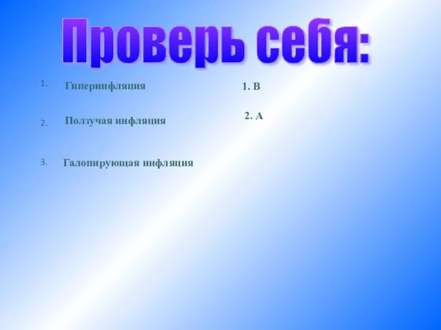 Проверь себя: 1. 2. 3. Гиперинфляция Ползучая инфляция Галопирующая инфляция 1. В 2. А