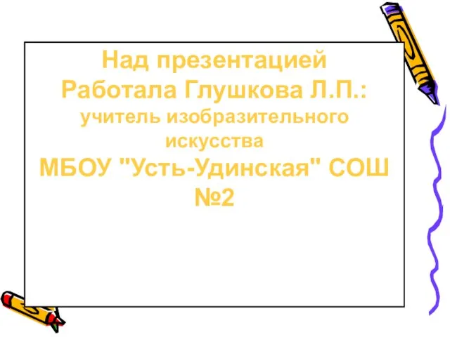 Над презентацией Работала Глушкова Л.П.: учитель изобразительного искусства МБОУ "Усть-Удинская" СОШ №2