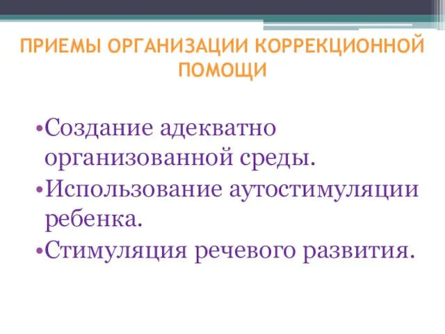 ПРИЕМЫ ОРГАНИЗАЦИИ КОРРЕКЦИОННОЙ ПОМОЩИ Создание адекватно организованной среды. Использование аутостимуляции ребенка. Стимуляция речевого развития.