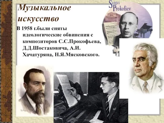 В 1958 г.были сняты идеологические обвинения с композиторов С.С.Прокофьева, Д.Д.Шостаковича, А.И.Хачатуряна, Н.Я.Мясковского. Музыкальное искусство